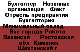 Бухгалтер › Название организации ­ Факт › Отрасль предприятия ­ Бухгалтерия › Минимальный оклад ­ 1 - Все города Работа » Вакансии   . Ростовская обл.,Каменск-Шахтинский г.